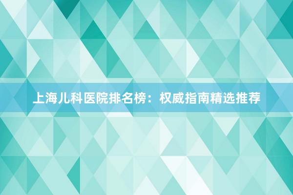 上海儿科医院排名榜：权威指南精选推荐