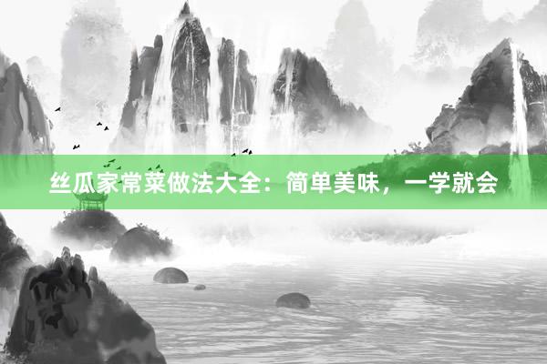 丝瓜家常菜做法大全：简单美味，一学就会